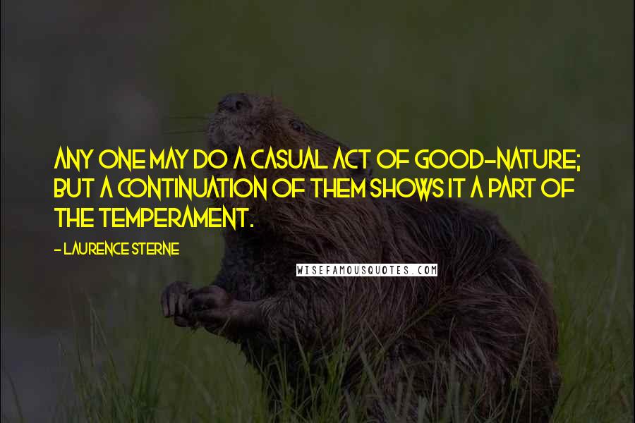 Laurence Sterne Quotes: Any one may do a casual act of good-nature; but a continuation of them shows it a part of the temperament.