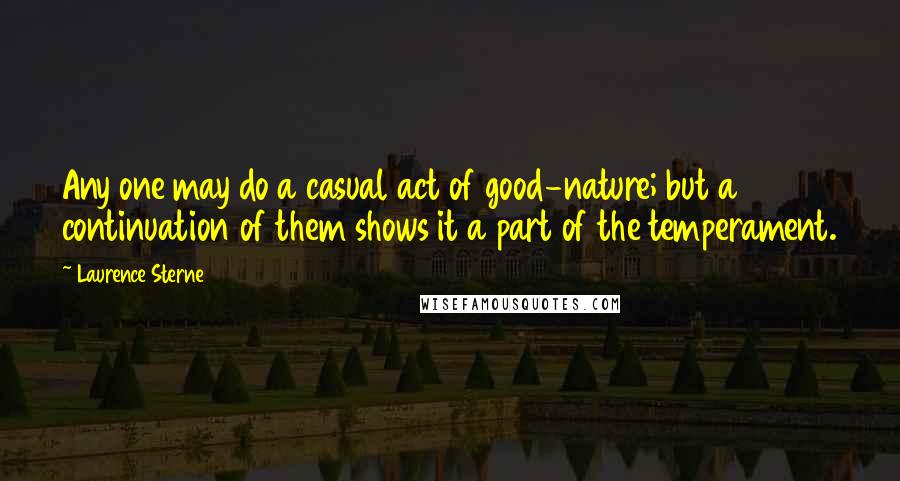 Laurence Sterne Quotes: Any one may do a casual act of good-nature; but a continuation of them shows it a part of the temperament.