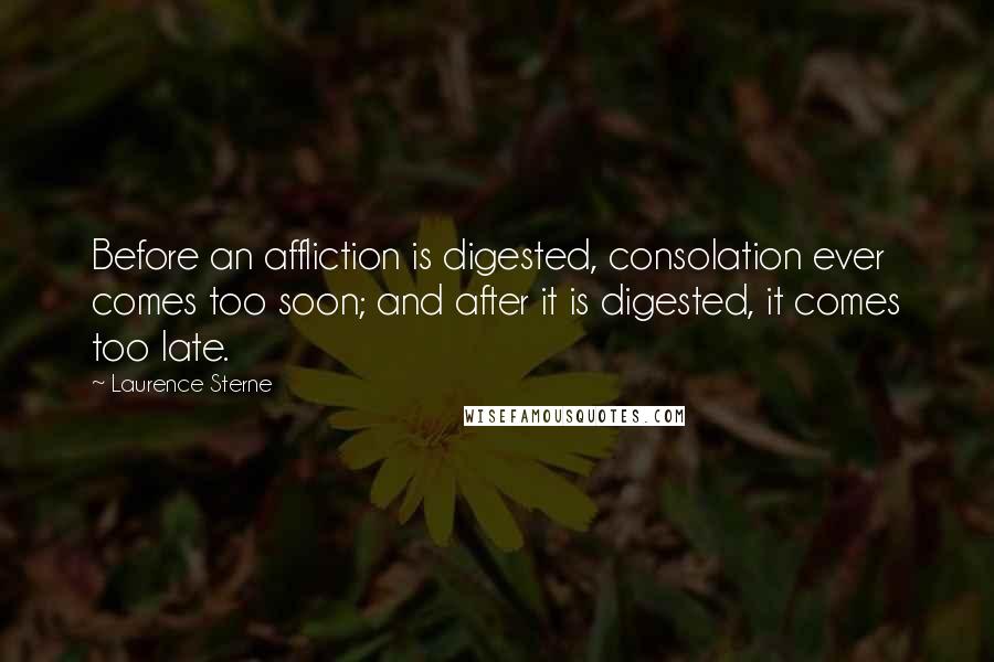 Laurence Sterne Quotes: Before an affliction is digested, consolation ever comes too soon; and after it is digested, it comes too late.