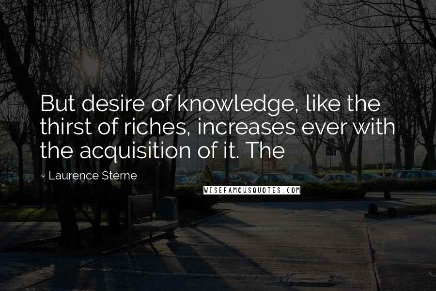 Laurence Sterne Quotes: But desire of knowledge, like the thirst of riches, increases ever with the acquisition of it. The