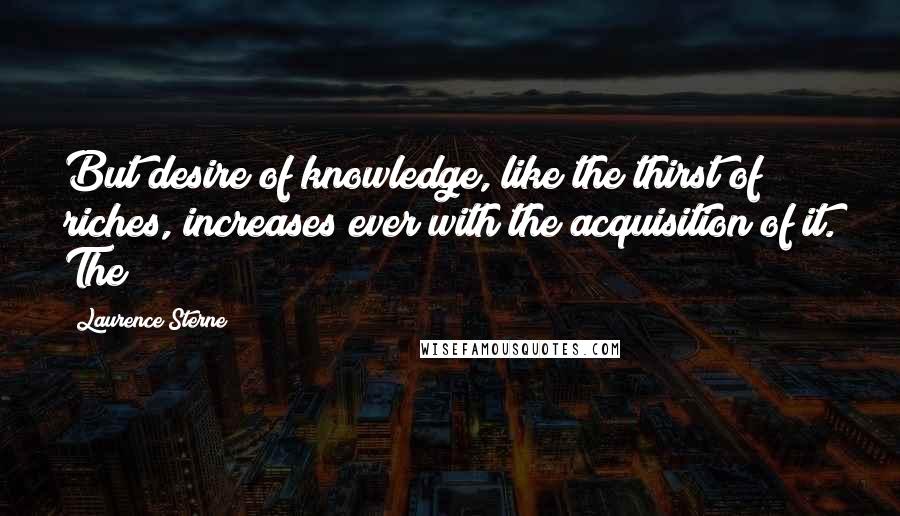 Laurence Sterne Quotes: But desire of knowledge, like the thirst of riches, increases ever with the acquisition of it. The