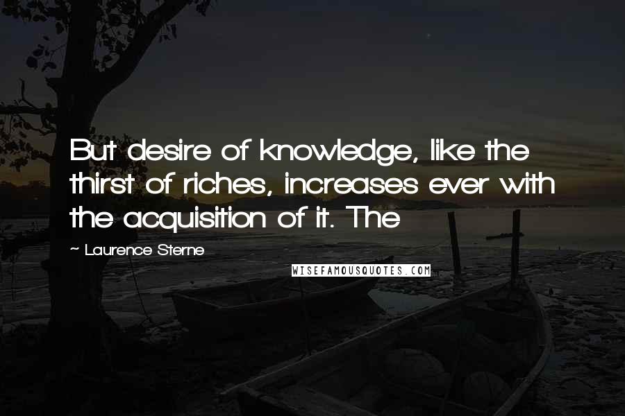 Laurence Sterne Quotes: But desire of knowledge, like the thirst of riches, increases ever with the acquisition of it. The