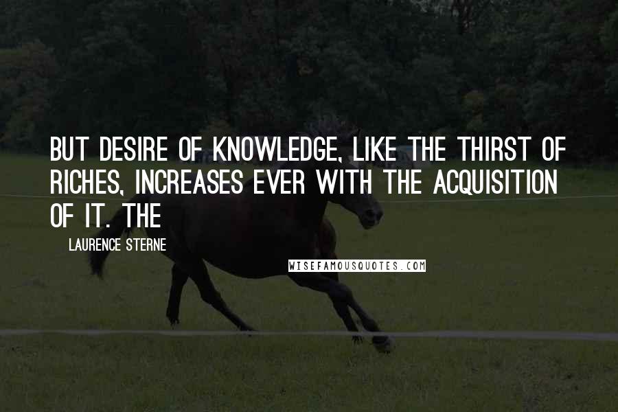 Laurence Sterne Quotes: But desire of knowledge, like the thirst of riches, increases ever with the acquisition of it. The