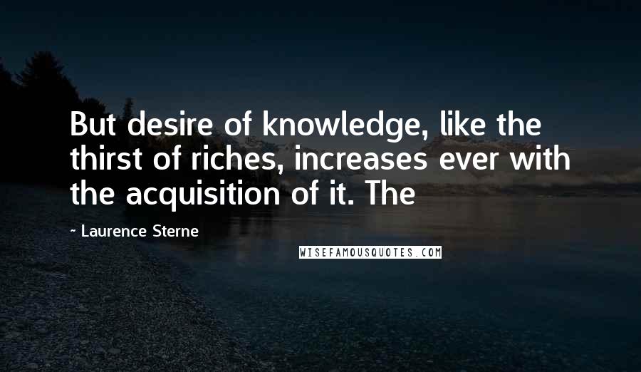 Laurence Sterne Quotes: But desire of knowledge, like the thirst of riches, increases ever with the acquisition of it. The