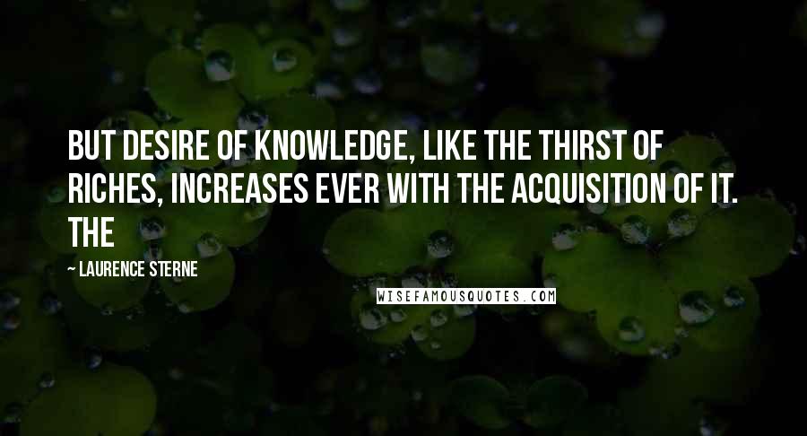 Laurence Sterne Quotes: But desire of knowledge, like the thirst of riches, increases ever with the acquisition of it. The