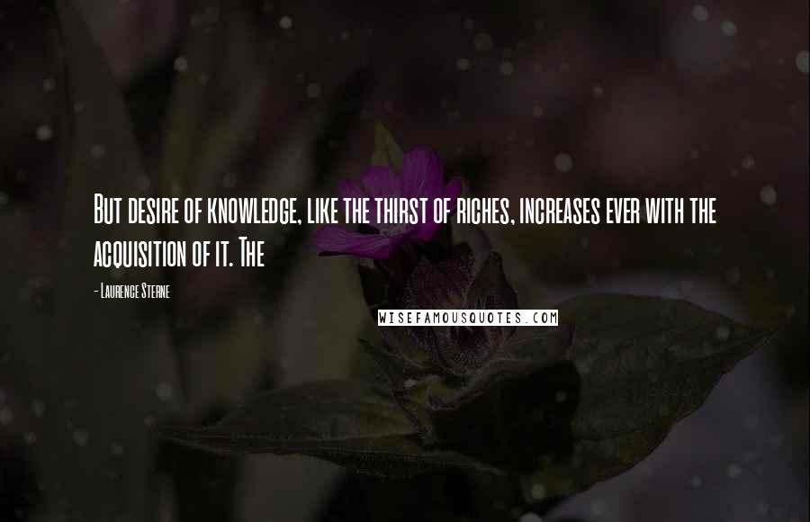 Laurence Sterne Quotes: But desire of knowledge, like the thirst of riches, increases ever with the acquisition of it. The