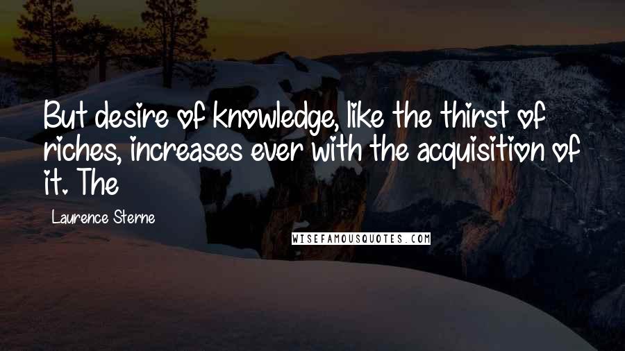 Laurence Sterne Quotes: But desire of knowledge, like the thirst of riches, increases ever with the acquisition of it. The