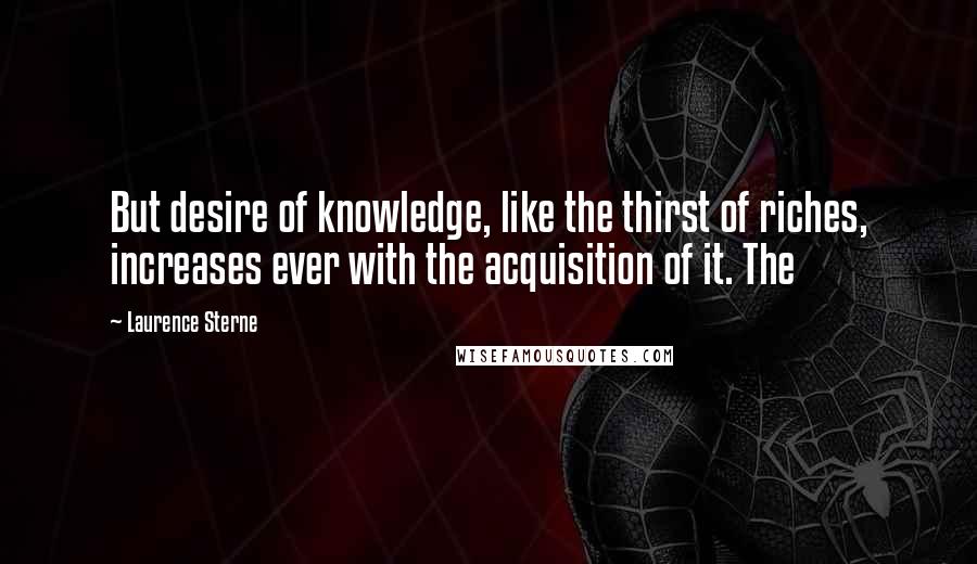 Laurence Sterne Quotes: But desire of knowledge, like the thirst of riches, increases ever with the acquisition of it. The