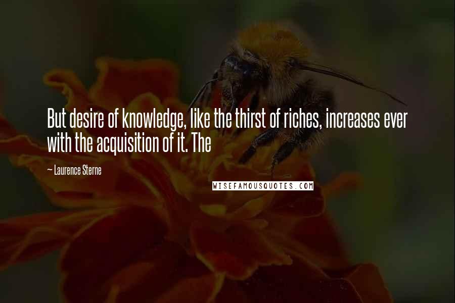 Laurence Sterne Quotes: But desire of knowledge, like the thirst of riches, increases ever with the acquisition of it. The