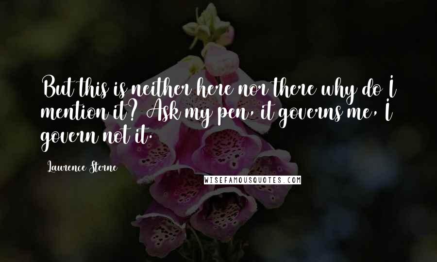 Laurence Sterne Quotes: But this is neither here nor there why do I mention it? Ask my pen, it governs me, I govern not it.