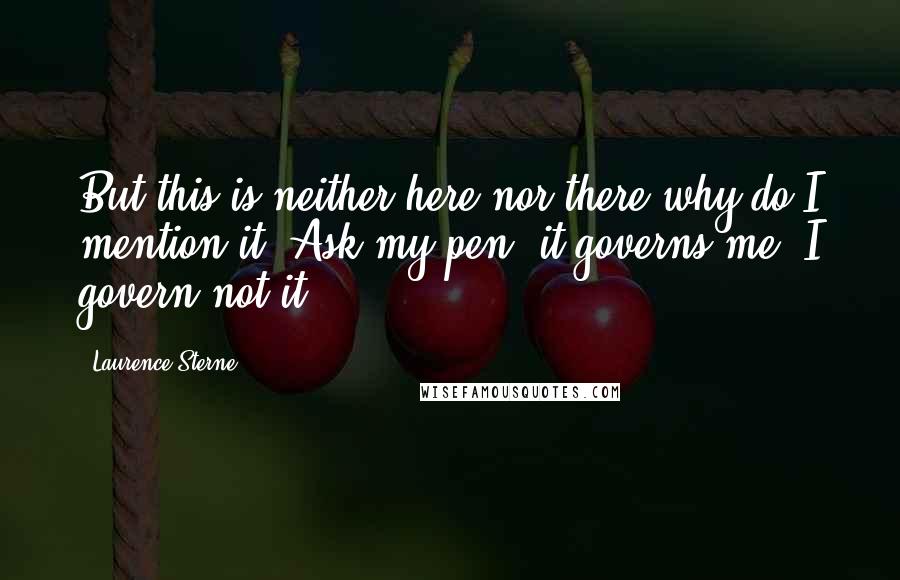 Laurence Sterne Quotes: But this is neither here nor there why do I mention it? Ask my pen, it governs me, I govern not it.