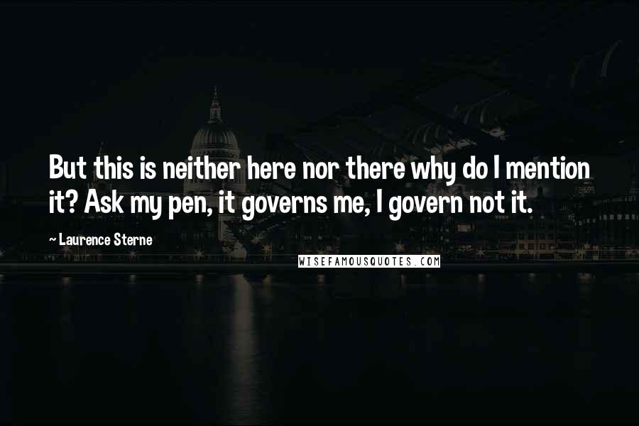 Laurence Sterne Quotes: But this is neither here nor there why do I mention it? Ask my pen, it governs me, I govern not it.