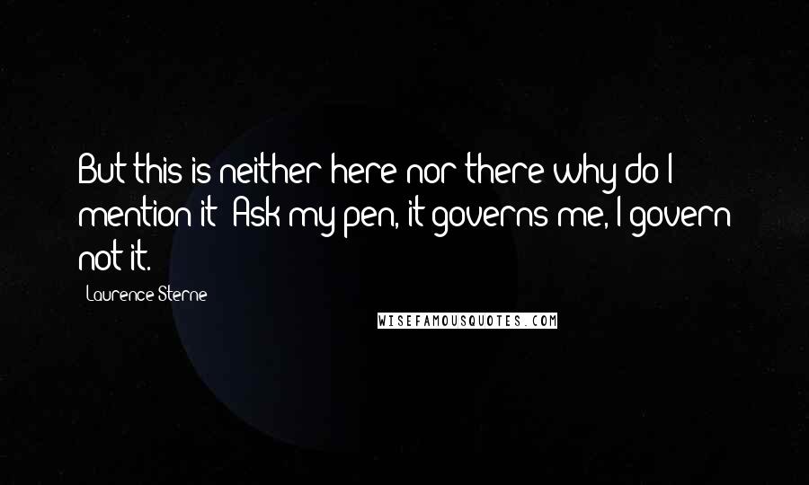 Laurence Sterne Quotes: But this is neither here nor there why do I mention it? Ask my pen, it governs me, I govern not it.