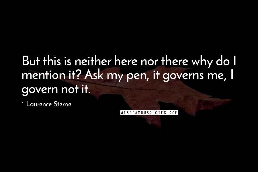 Laurence Sterne Quotes: But this is neither here nor there why do I mention it? Ask my pen, it governs me, I govern not it.