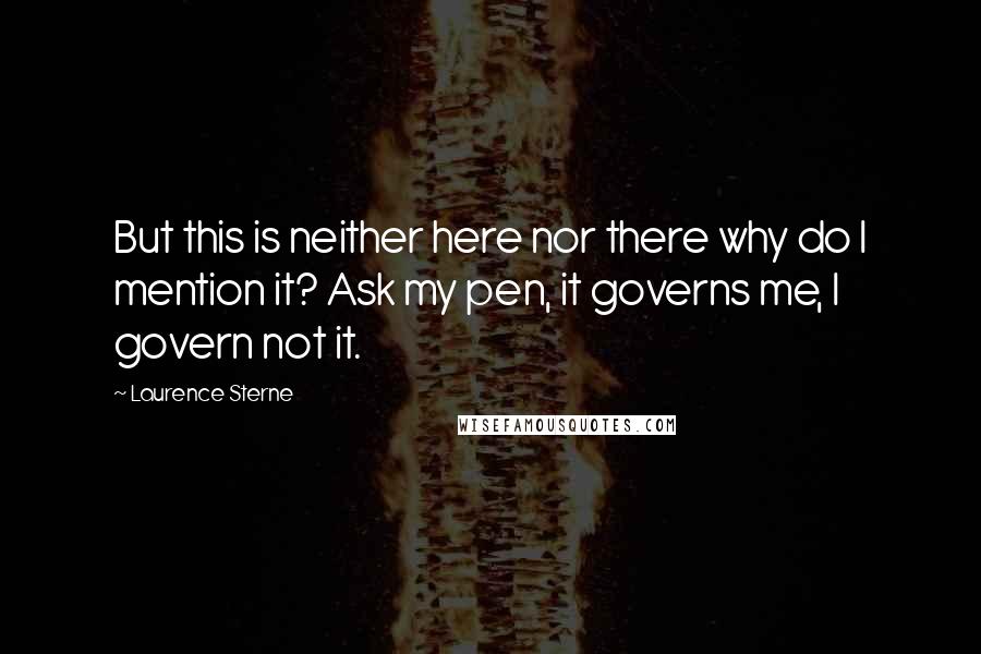 Laurence Sterne Quotes: But this is neither here nor there why do I mention it? Ask my pen, it governs me, I govern not it.