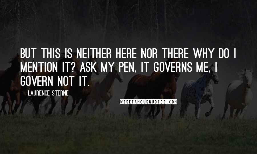 Laurence Sterne Quotes: But this is neither here nor there why do I mention it? Ask my pen, it governs me, I govern not it.