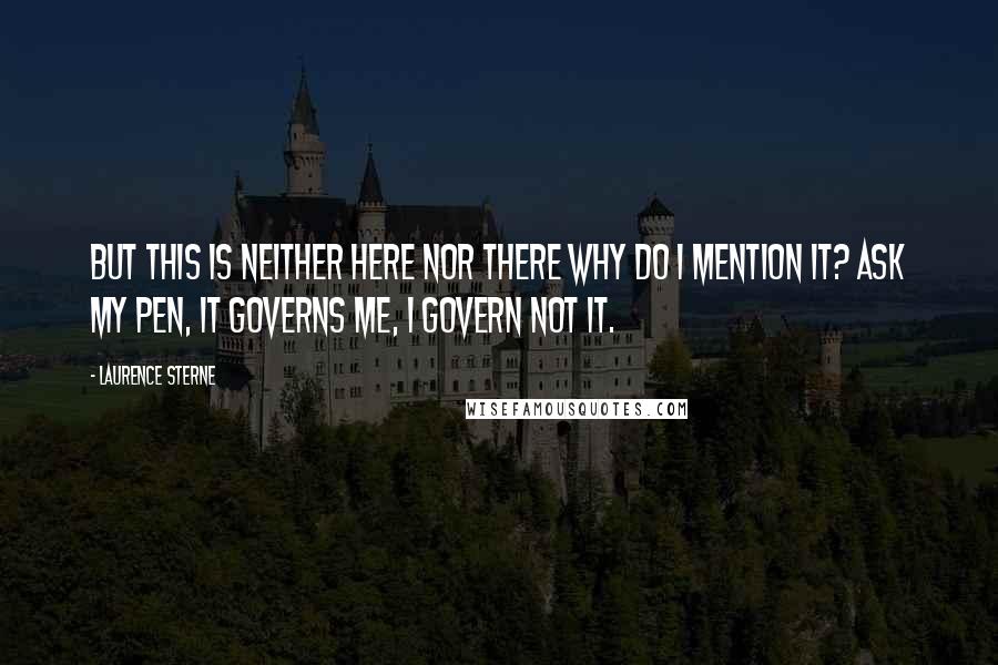 Laurence Sterne Quotes: But this is neither here nor there why do I mention it? Ask my pen, it governs me, I govern not it.