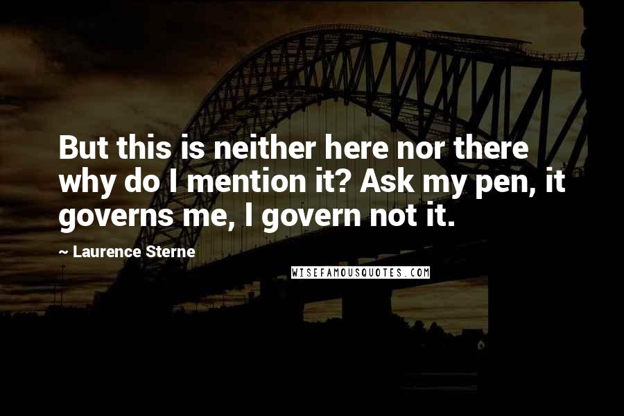 Laurence Sterne Quotes: But this is neither here nor there why do I mention it? Ask my pen, it governs me, I govern not it.