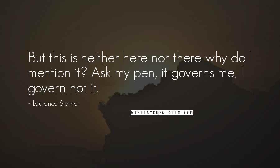 Laurence Sterne Quotes: But this is neither here nor there why do I mention it? Ask my pen, it governs me, I govern not it.
