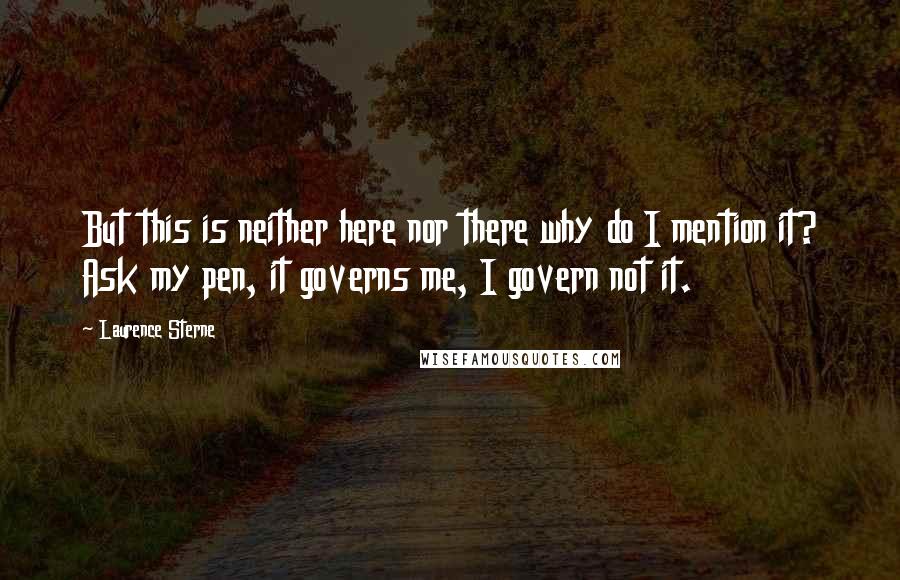 Laurence Sterne Quotes: But this is neither here nor there why do I mention it? Ask my pen, it governs me, I govern not it.