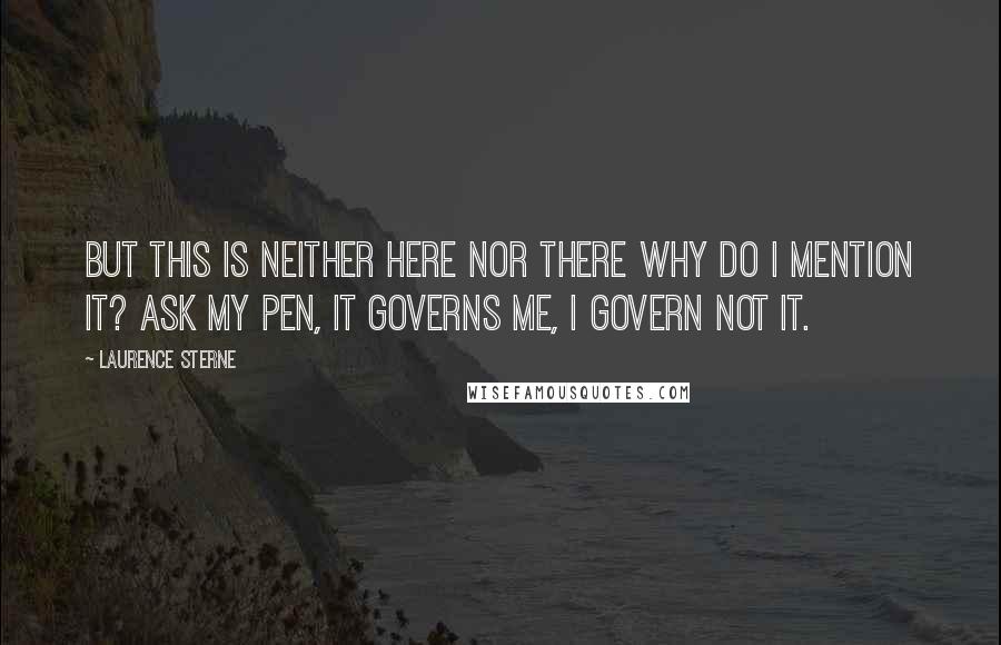 Laurence Sterne Quotes: But this is neither here nor there why do I mention it? Ask my pen, it governs me, I govern not it.
