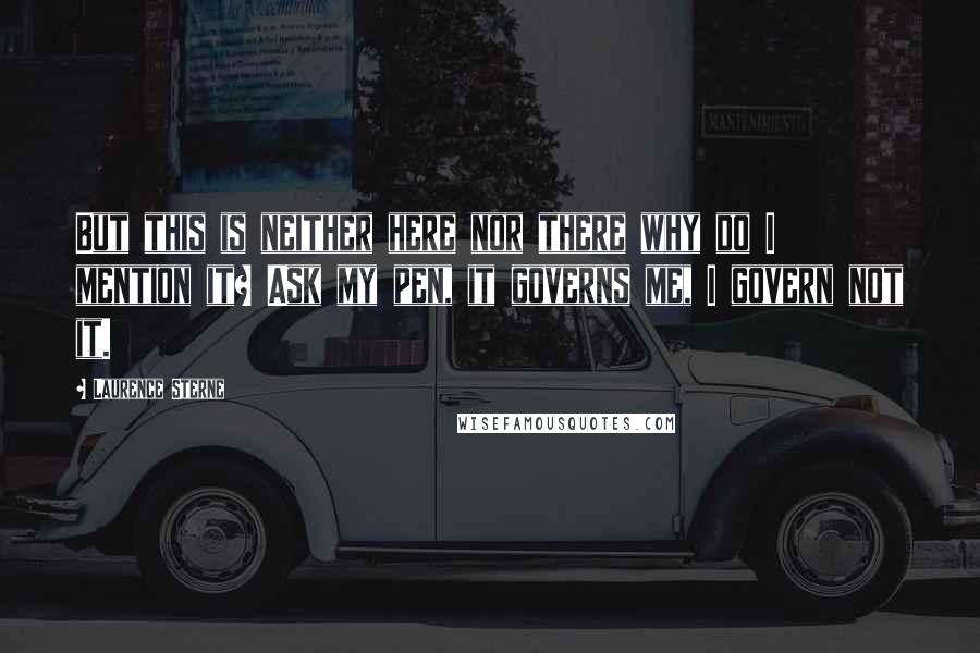 Laurence Sterne Quotes: But this is neither here nor there why do I mention it? Ask my pen, it governs me, I govern not it.
