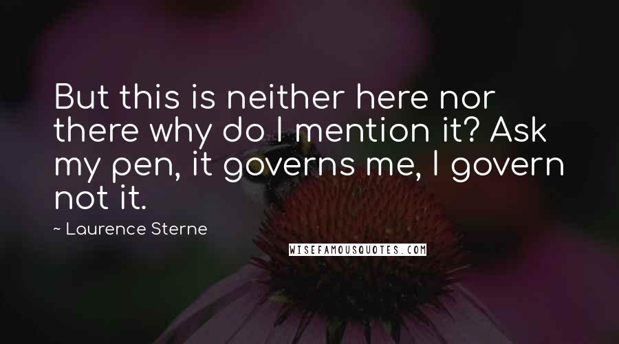 Laurence Sterne Quotes: But this is neither here nor there why do I mention it? Ask my pen, it governs me, I govern not it.