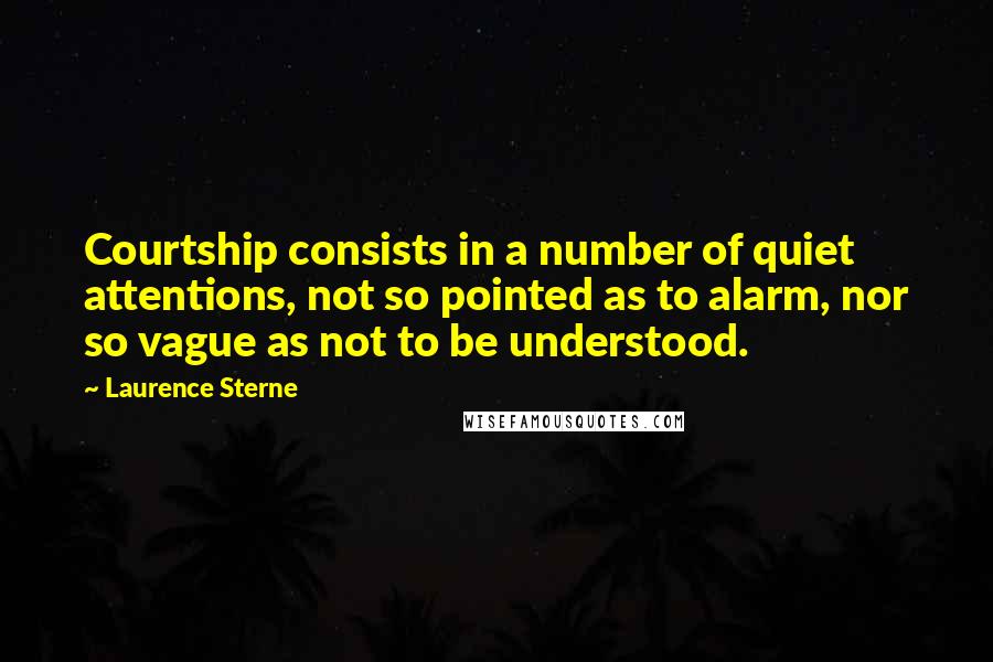 Laurence Sterne Quotes: Courtship consists in a number of quiet attentions, not so pointed as to alarm, nor so vague as not to be understood.