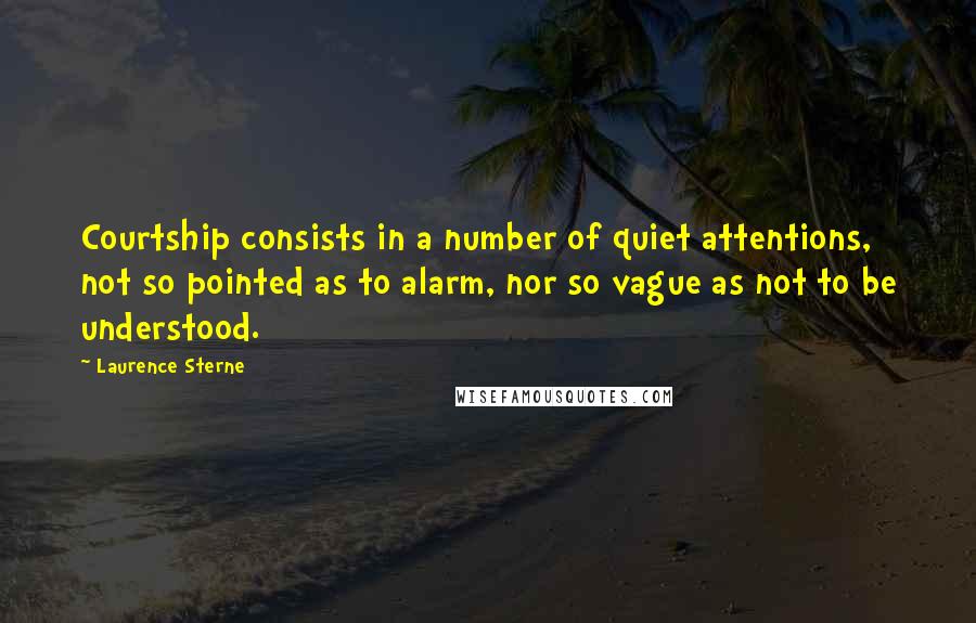 Laurence Sterne Quotes: Courtship consists in a number of quiet attentions, not so pointed as to alarm, nor so vague as not to be understood.