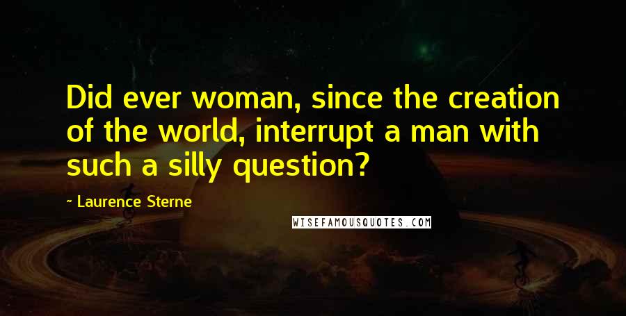 Laurence Sterne Quotes: Did ever woman, since the creation of the world, interrupt a man with such a silly question?