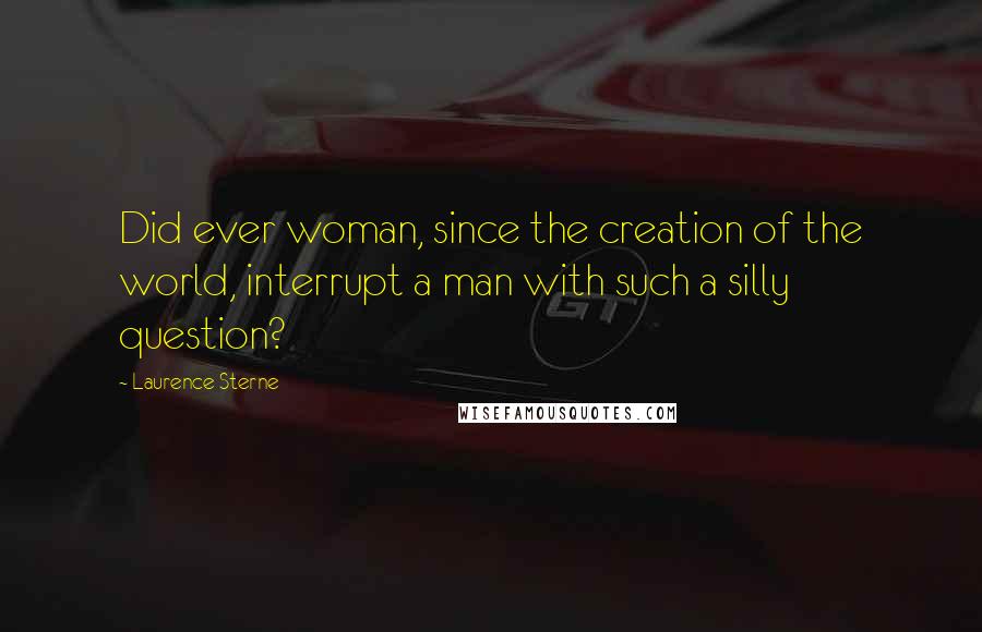 Laurence Sterne Quotes: Did ever woman, since the creation of the world, interrupt a man with such a silly question?