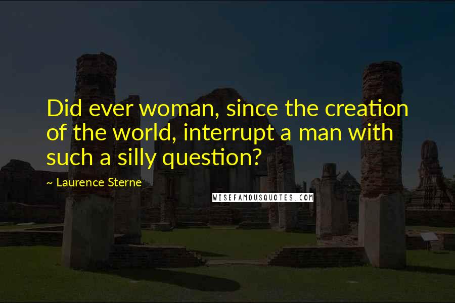 Laurence Sterne Quotes: Did ever woman, since the creation of the world, interrupt a man with such a silly question?