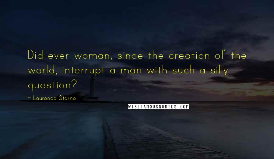 Laurence Sterne Quotes: Did ever woman, since the creation of the world, interrupt a man with such a silly question?