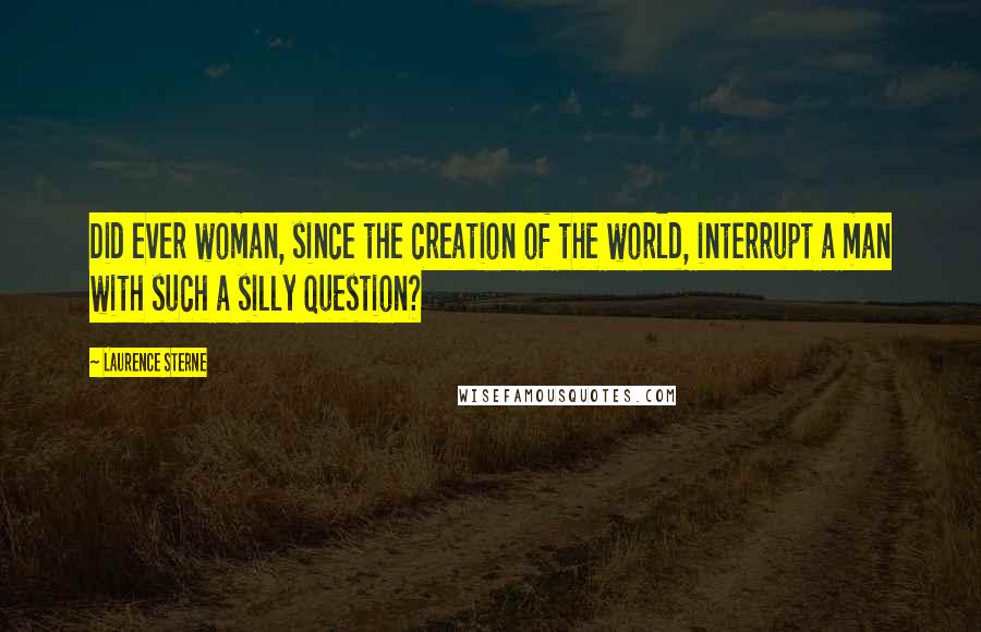 Laurence Sterne Quotes: Did ever woman, since the creation of the world, interrupt a man with such a silly question?