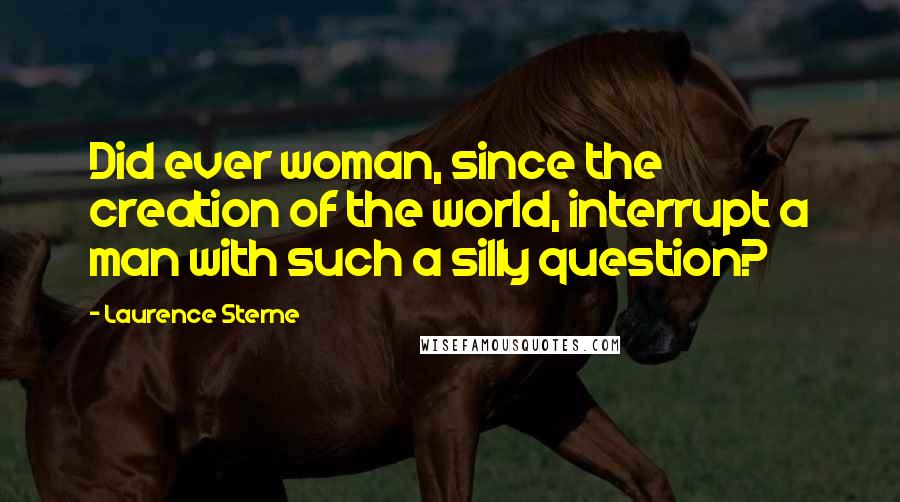 Laurence Sterne Quotes: Did ever woman, since the creation of the world, interrupt a man with such a silly question?