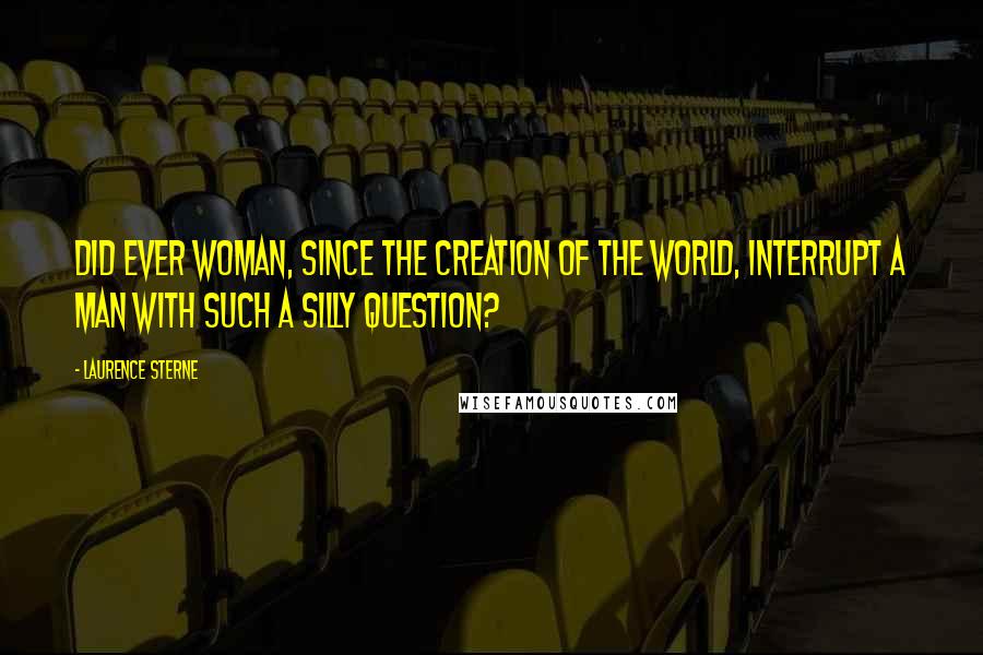 Laurence Sterne Quotes: Did ever woman, since the creation of the world, interrupt a man with such a silly question?