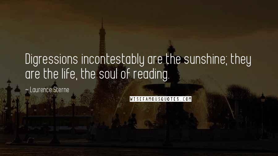 Laurence Sterne Quotes: Digressions incontestably are the sunshine; they are the life, the soul of reading.