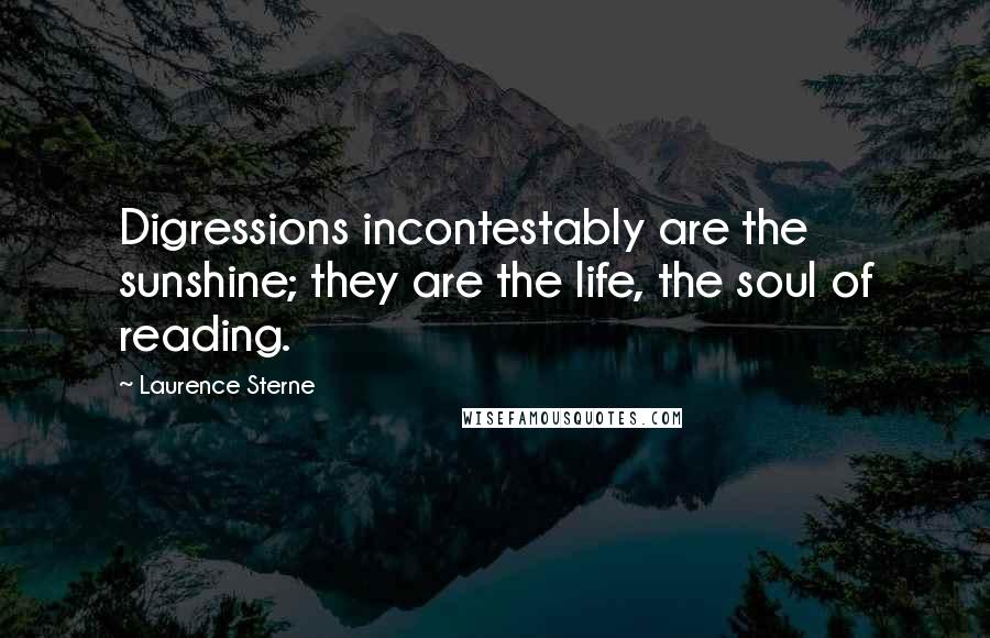 Laurence Sterne Quotes: Digressions incontestably are the sunshine; they are the life, the soul of reading.
