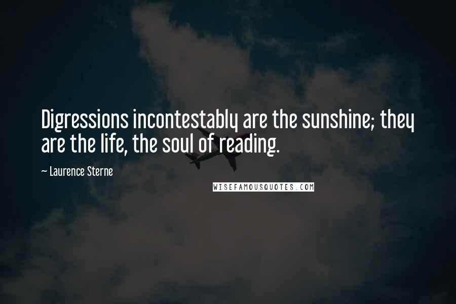 Laurence Sterne Quotes: Digressions incontestably are the sunshine; they are the life, the soul of reading.