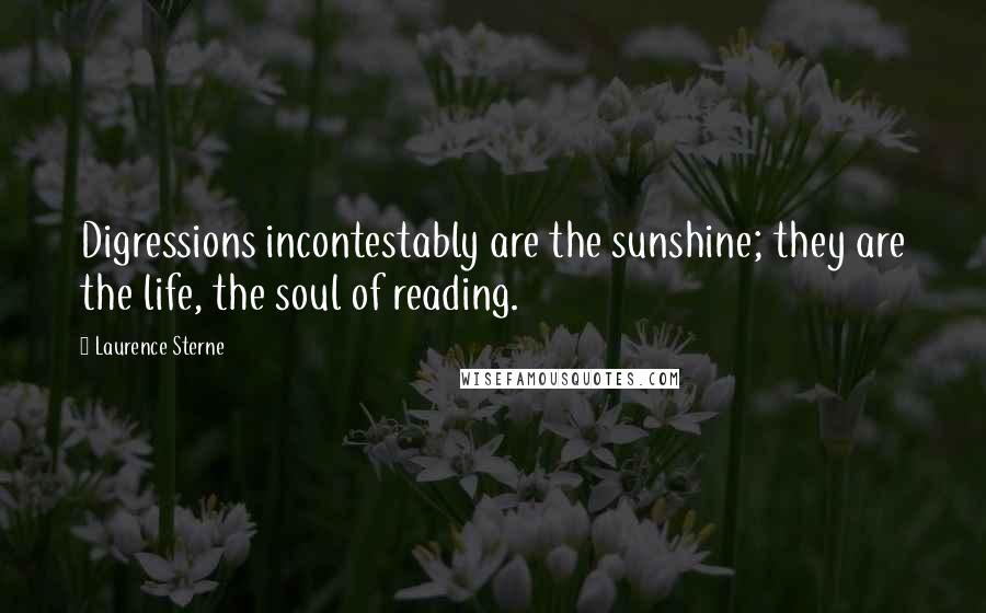 Laurence Sterne Quotes: Digressions incontestably are the sunshine; they are the life, the soul of reading.