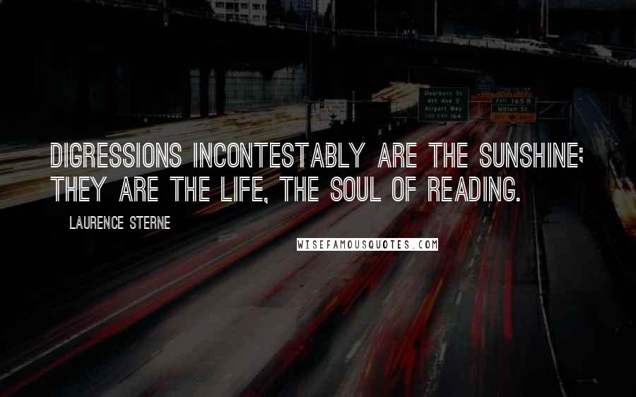 Laurence Sterne Quotes: Digressions incontestably are the sunshine; they are the life, the soul of reading.