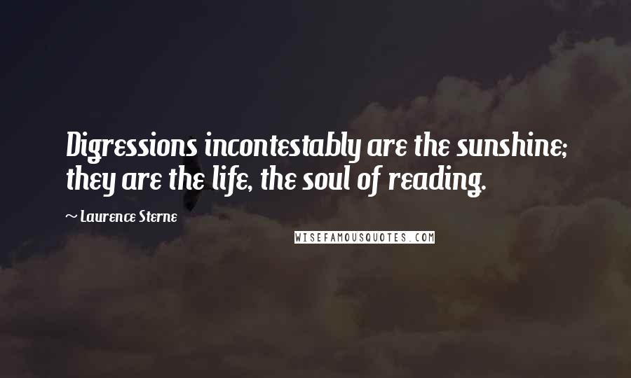 Laurence Sterne Quotes: Digressions incontestably are the sunshine; they are the life, the soul of reading.