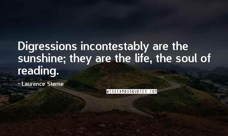 Laurence Sterne Quotes: Digressions incontestably are the sunshine; they are the life, the soul of reading.