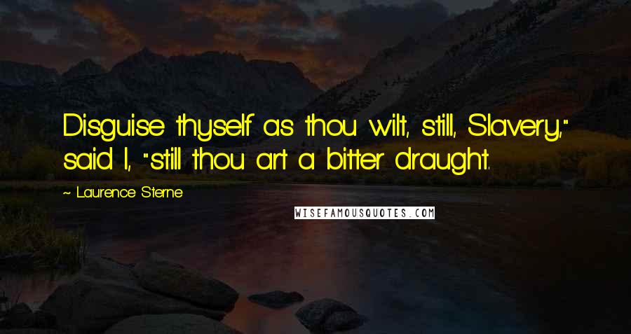 Laurence Sterne Quotes: Disguise thyself as thou wilt, still, Slavery," said I, "still thou art a bitter draught.