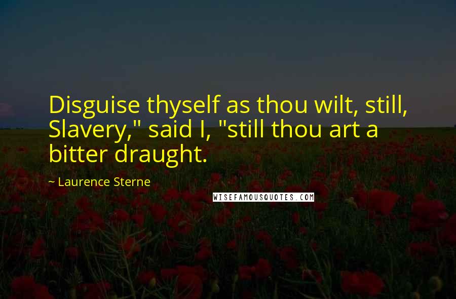 Laurence Sterne Quotes: Disguise thyself as thou wilt, still, Slavery," said I, "still thou art a bitter draught.