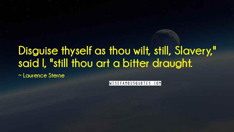 Laurence Sterne Quotes: Disguise thyself as thou wilt, still, Slavery," said I, "still thou art a bitter draught.