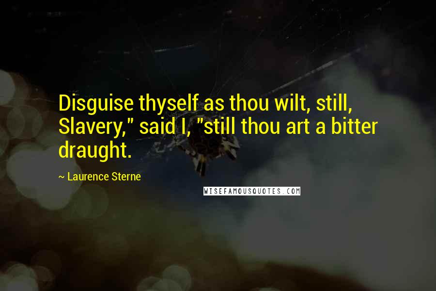 Laurence Sterne Quotes: Disguise thyself as thou wilt, still, Slavery," said I, "still thou art a bitter draught.