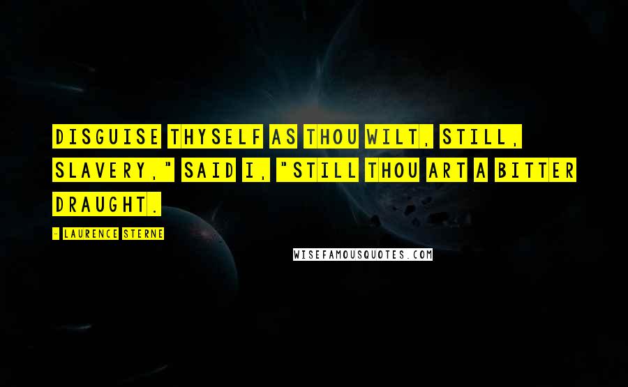 Laurence Sterne Quotes: Disguise thyself as thou wilt, still, Slavery," said I, "still thou art a bitter draught.