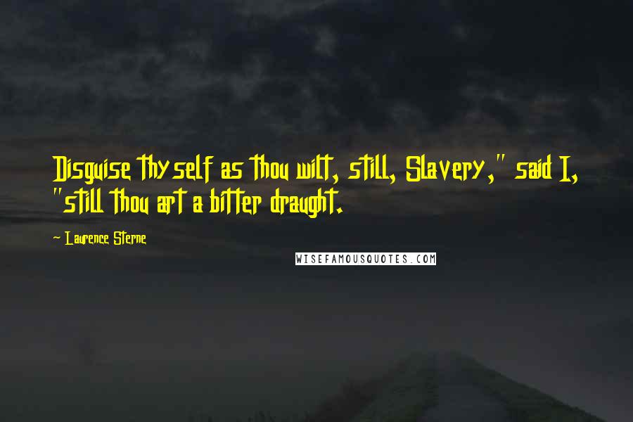 Laurence Sterne Quotes: Disguise thyself as thou wilt, still, Slavery," said I, "still thou art a bitter draught.