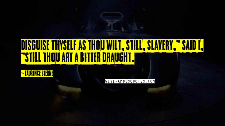 Laurence Sterne Quotes: Disguise thyself as thou wilt, still, Slavery," said I, "still thou art a bitter draught.